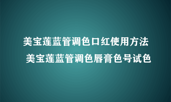 美宝莲蓝管调色口红使用方法 美宝莲蓝管调色唇膏色号试色