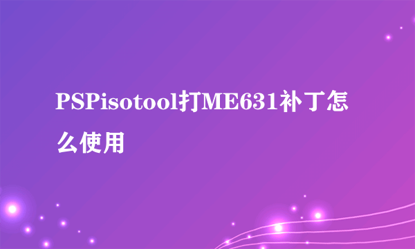 PSPisotool打ME631补丁怎么使用