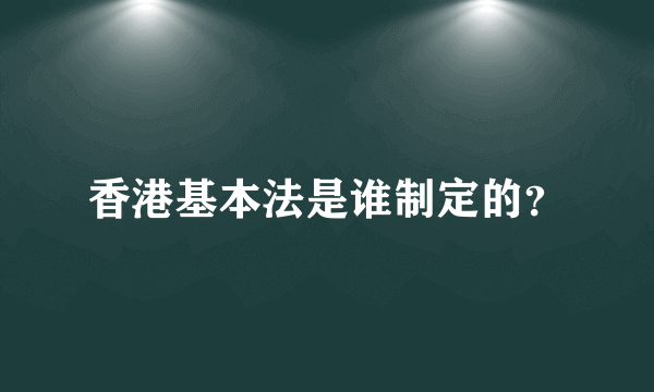 香港基本法是谁制定的？