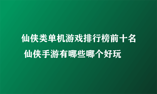 仙侠类单机游戏排行榜前十名 仙侠手游有哪些哪个好玩