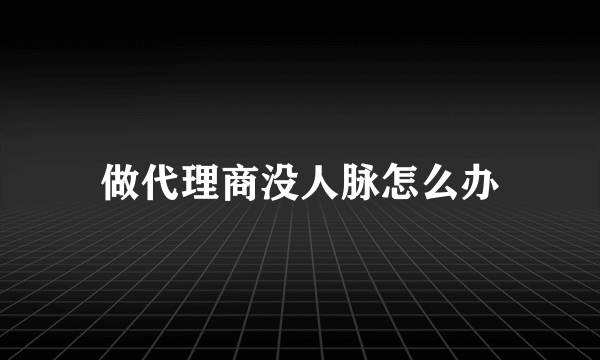 做代理商没人脉怎么办