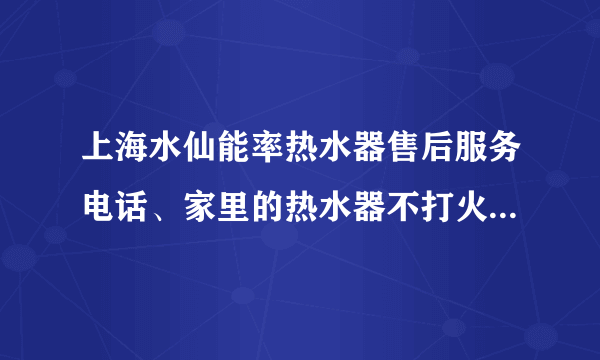 上海水仙能率热水器售后服务电话、家里的热水器不打火了，怎么办呀？