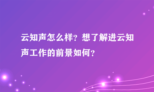 云知声怎么样？想了解进云知声工作的前景如何？