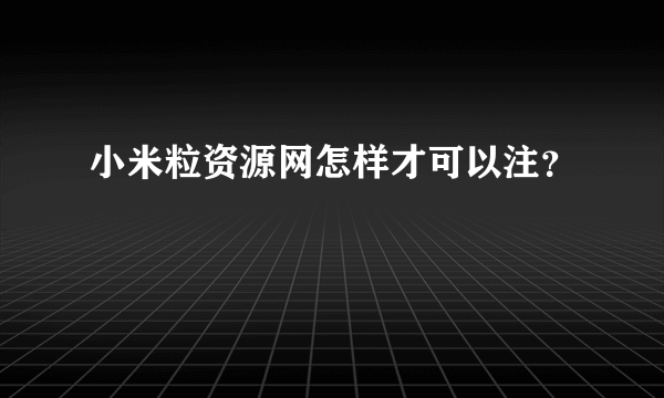 小米粒资源网怎样才可以注？