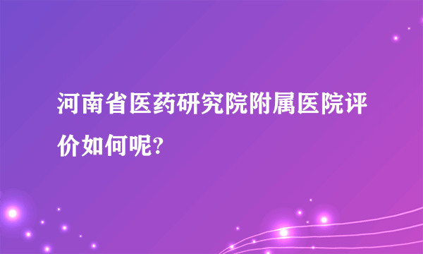 河南省医药研究院附属医院评价如何呢?