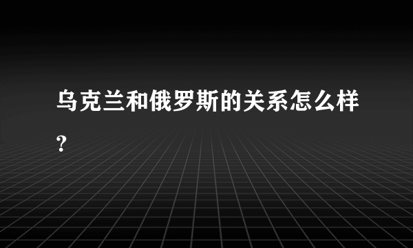 乌克兰和俄罗斯的关系怎么样？