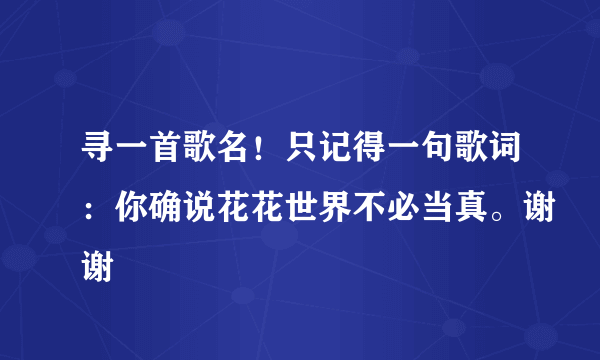 寻一首歌名！只记得一句歌词：你确说花花世界不必当真。谢谢