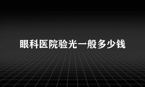 眼科医院验光一般多少钱