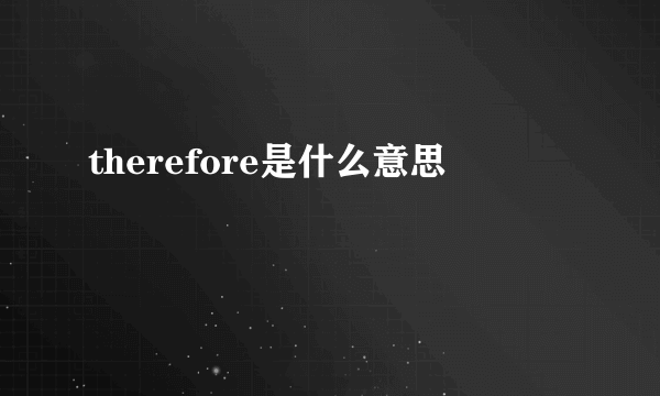 therefore是什么意思