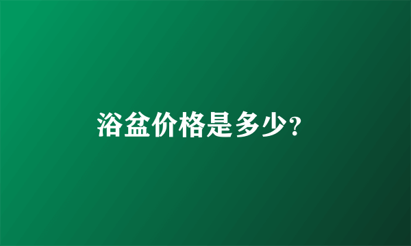 浴盆价格是多少？