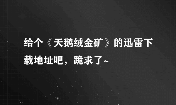 给个《天鹅绒金矿》的迅雷下载地址吧，跪求了~