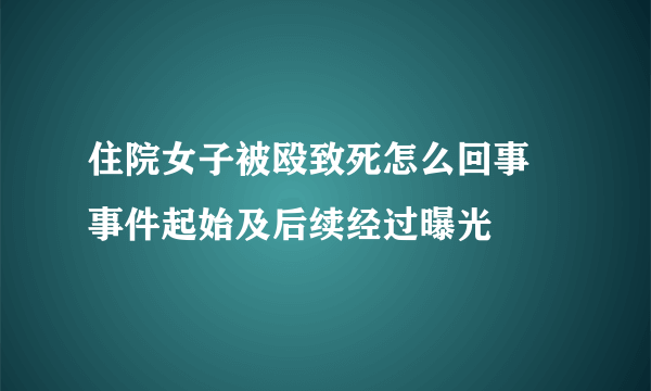 住院女子被殴致死怎么回事 事件起始及后续经过曝光