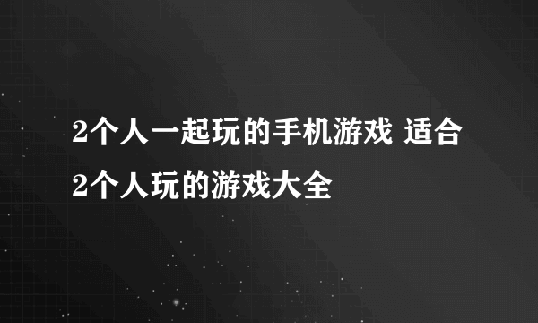 2个人一起玩的手机游戏 适合2个人玩的游戏大全