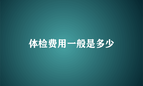 体检费用一般是多少