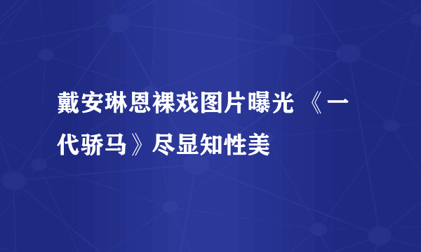 戴安琳恩裸戏图片曝光 《一代骄马》尽显知性美