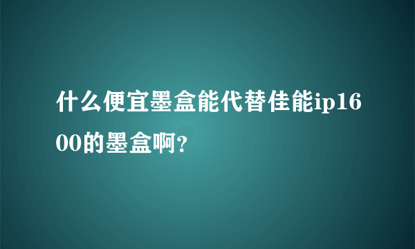 什么便宜墨盒能代替佳能ip1600的墨盒啊？