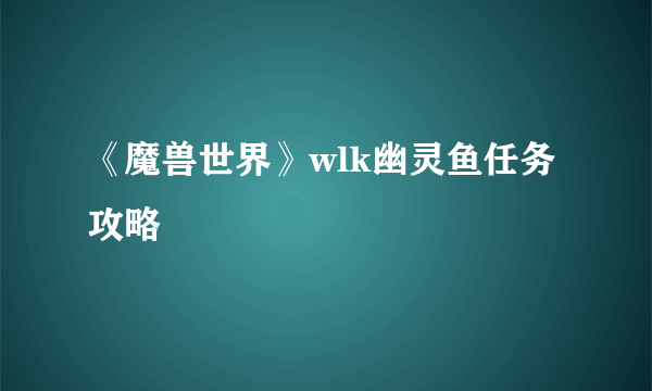 《魔兽世界》wlk幽灵鱼任务攻略