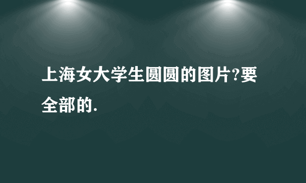 上海女大学生圆圆的图片?要全部的.