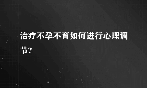 治疗不孕不育如何进行心理调节?