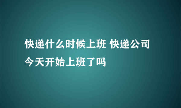 快递什么时候上班 快递公司今天开始上班了吗