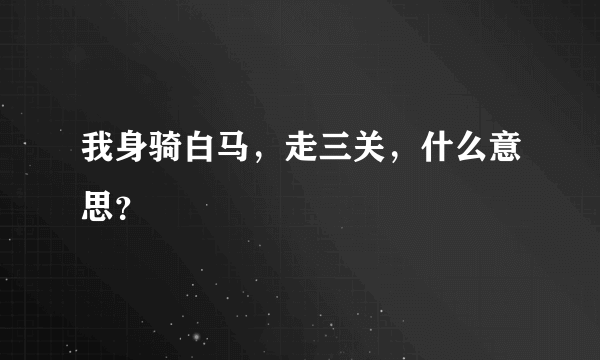 我身骑白马，走三关，什么意思？