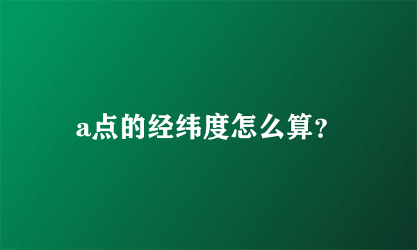 a点的经纬度怎么算？