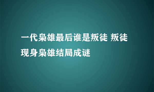 一代枭雄最后谁是叛徒 叛徒现身枭雄结局成谜