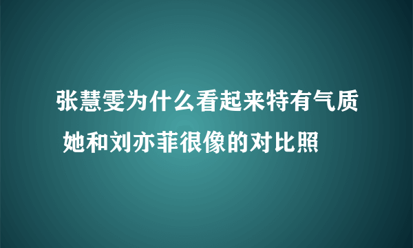 张慧雯为什么看起来特有气质 她和刘亦菲很像的对比照