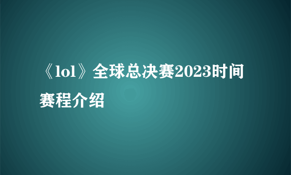 《lol》全球总决赛2023时间赛程介绍