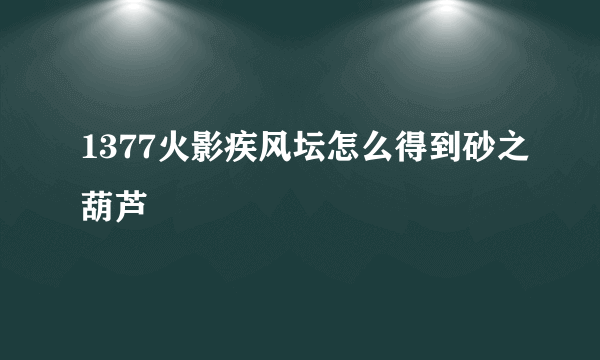 1377火影疾风坛怎么得到砂之葫芦