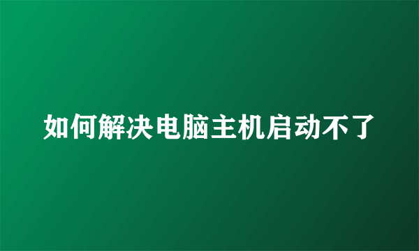 如何解决电脑主机启动不了