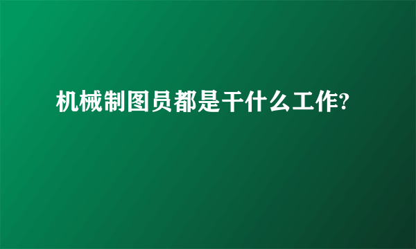 机械制图员都是干什么工作?