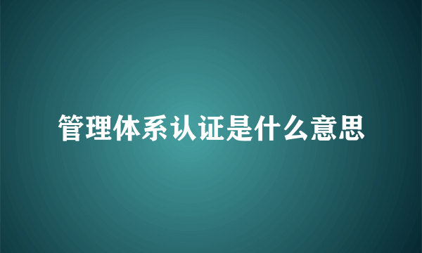 管理体系认证是什么意思