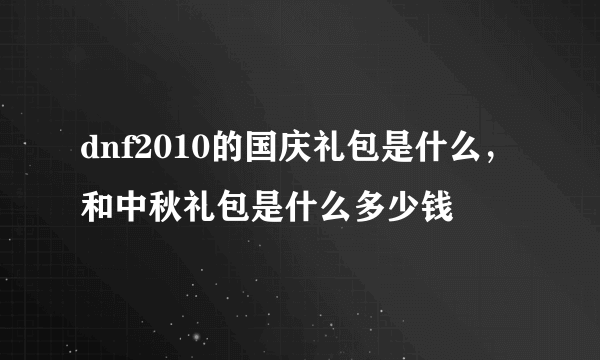 dnf2010的国庆礼包是什么，和中秋礼包是什么多少钱