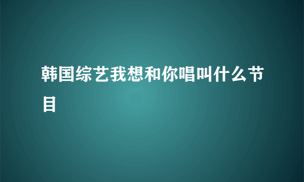 韩国综艺我想和你唱叫什么节目