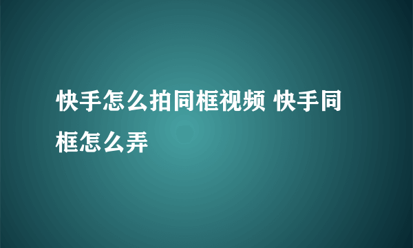 快手怎么拍同框视频 快手同框怎么弄