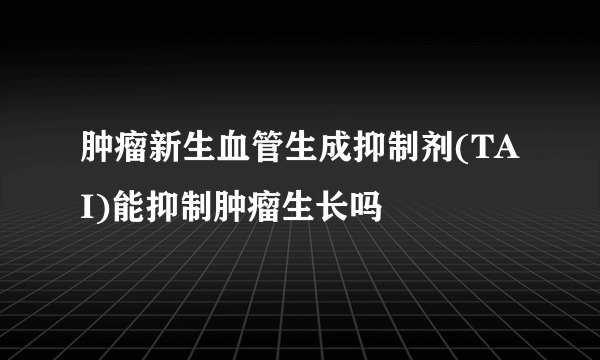 肿瘤新生血管生成抑制剂(TAI)能抑制肿瘤生长吗