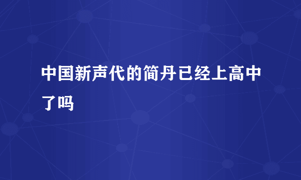 中国新声代的简丹已经上高中了吗