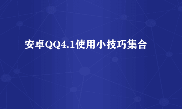 安卓QQ4.1使用小技巧集合