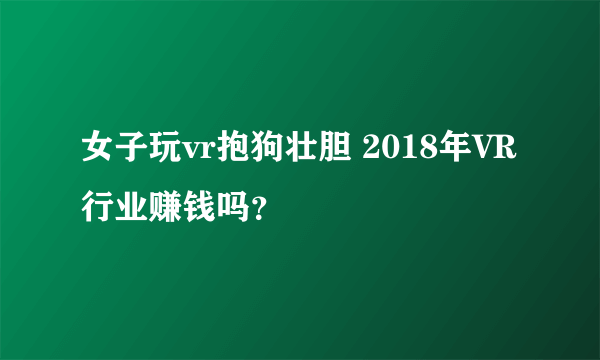 女子玩vr抱狗壮胆 2018年VR行业赚钱吗？