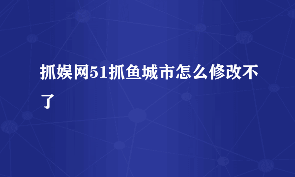 抓娱网51抓鱼城市怎么修改不了