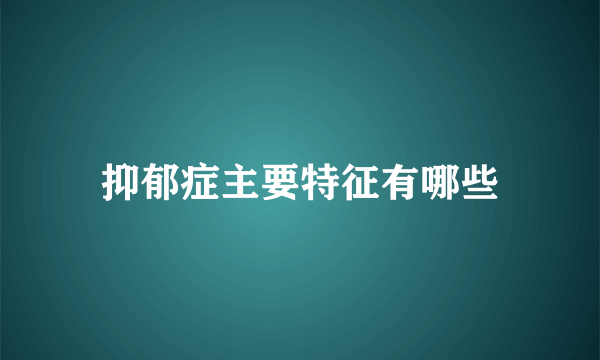 抑郁症主要特征有哪些