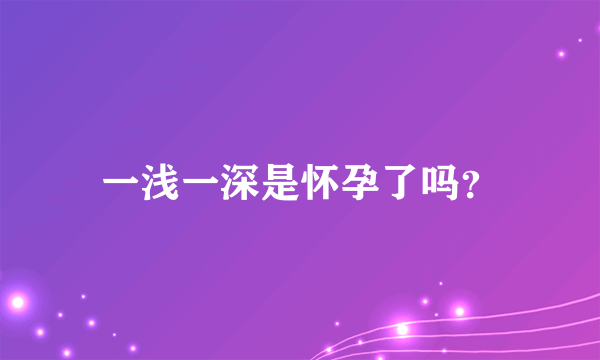 一浅一深是怀孕了吗？