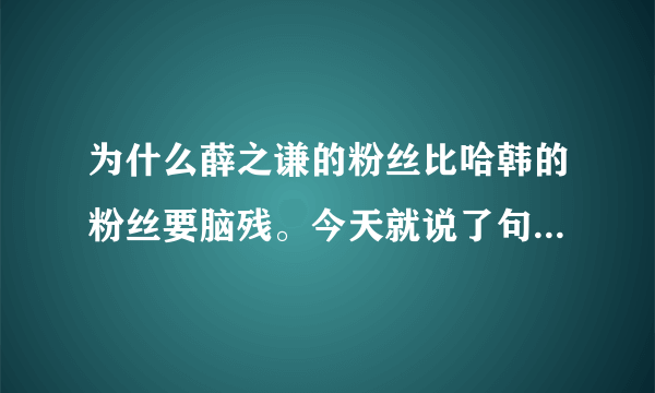 为什么薛之谦的粉丝比哈韩的粉丝要脑残。今天就说了句 歌就一般没有到好听的程度