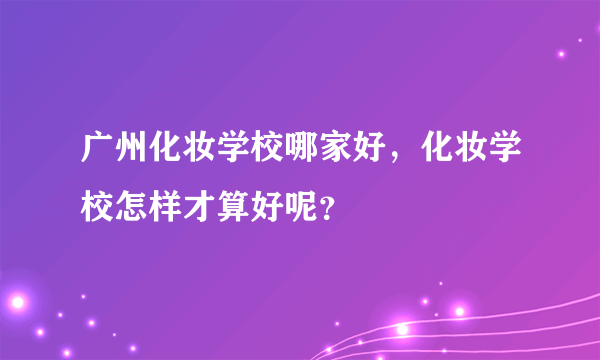 广州化妆学校哪家好，化妆学校怎样才算好呢？