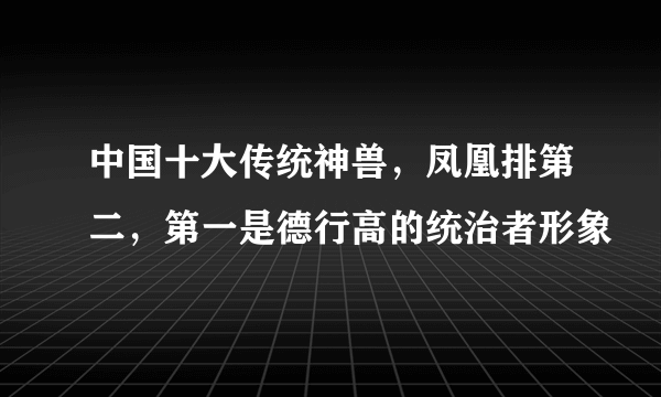 中国十大传统神兽，凤凰排第二，第一是德行高的统治者形象