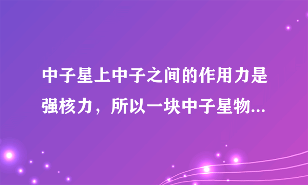 中子星上中子之间的作用力是强核力，所以一块中子星物质离开中子星后也是极其稳定的吗？