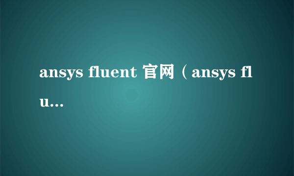 ansys fluent 官网（ansys fluent）