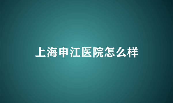 上海申江医院怎么样