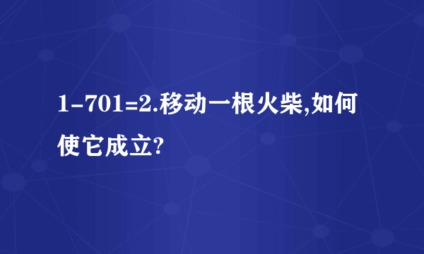 1-701=2.移动一根火柴,如何使它成立?